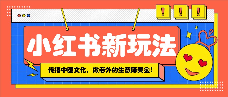 小红书流量新玩法，传播中国传统文化的同时，做老外的生意赚美金！-搞个副业