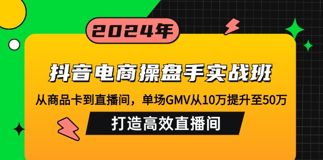 抖音电商操盘手实战班：从商品卡到直播间，单场GMV从10万提升至50万，…-搞个副业