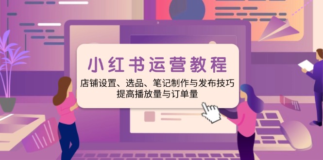 小红书运营教程：店铺设置、选品、笔记制作与发布技巧、提高播放量与订…-搞个副业
