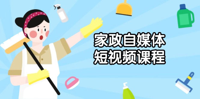 家政 自媒体短视频课程：从内容到发布，解析拍摄与剪辑技巧，打造爆款视频-搞个副业