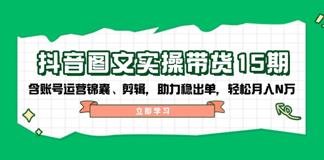 抖音 图文实操带货15期，含账号运营锦囊、剪辑，助力稳出单，轻松月入N万-搞个副业