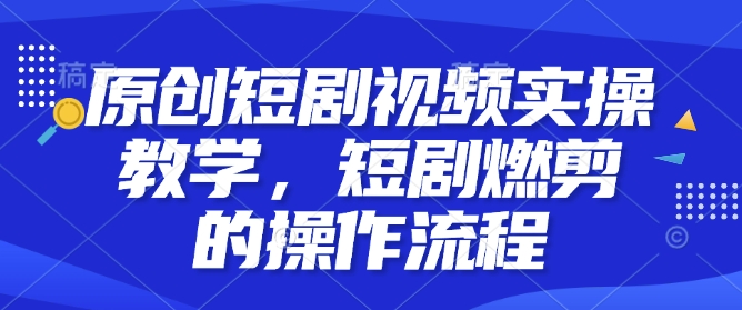 原创短剧视频实操教学，短剧燃剪的操作流程-搞个副业