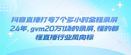 抖音直播打号7个多小时全程录屏24年，gvm20万1场的录屏，懂的都懂直播行业风向标-搞个副业