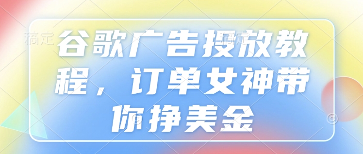 谷歌广告投放教程，订单女神带你挣美金-搞个副业