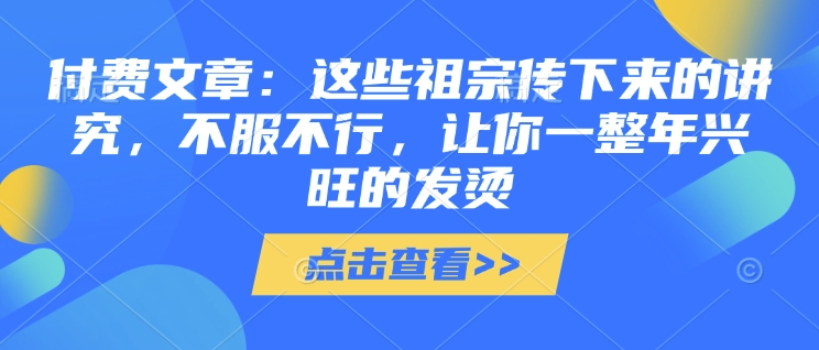 付费文章：这些祖宗传下来的讲究，不服不行，让你一整年兴旺的发烫!(全文收藏)-搞个副业