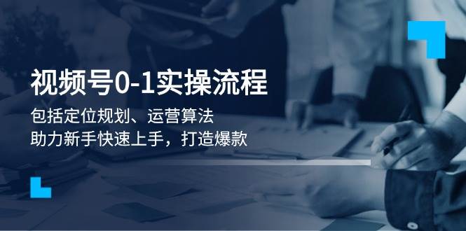 视频号0-1实战流程，包括定位规划、运营算法，助力新手快速上手，打造爆款-搞个副业