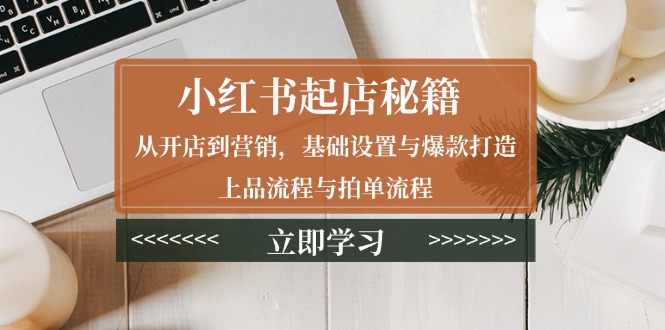 小红书起店秘籍：从开店到营销，基础设置与爆款打造、上品流程与拍单流程-搞个副业