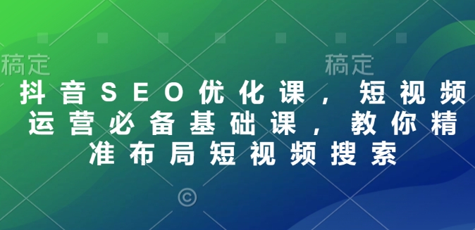 抖音SEO优化课，短视频运营必备基础课，教你精准布局短视频搜索-搞个副业