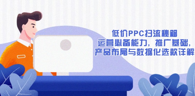 低价PPC扫流秘籍：运营必备能力, 推广基础, 产品布局与数据化选款详解-搞个副业