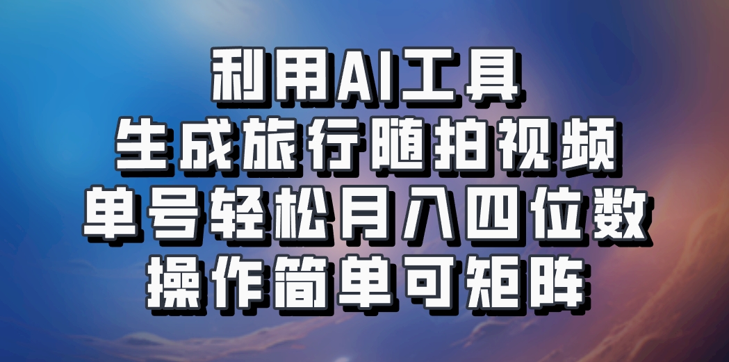 利用AI工具生成旅行随拍视频，单号轻松月入四位数，操作简单可矩阵-搞个副业