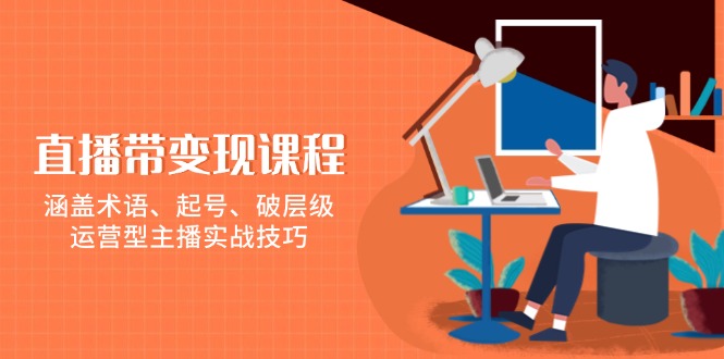 直播带变现课程，涵盖术语、起号、破层级，运营型主播实战技巧-搞个副业