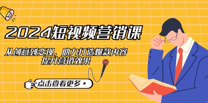 2024短视频-营销课：从创意到变现，助力打造爆款内容，提升营销效果-搞个副业