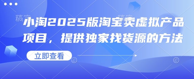 小淘2025版淘宝卖虚拟产品项目，提供独家找货源的方法-搞个副业