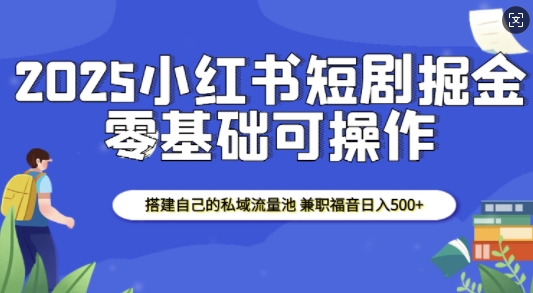 2025小红书短剧掘金，搭建自己的私域流量池，兼职福音日入5张-搞个副业