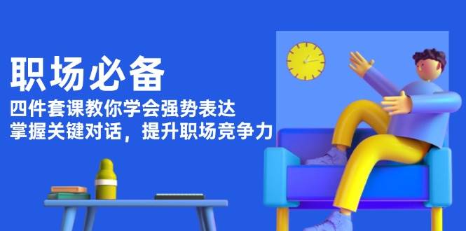 职场必备，四件套课教你学会强势表达，掌握关键对话，提升职场竞争力-搞个副业