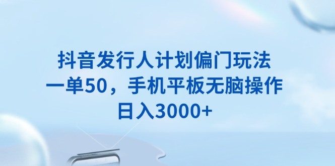 抖音发行人计划偏门玩法，一单50，手机平板无脑操作，日入3000+-搞个副业