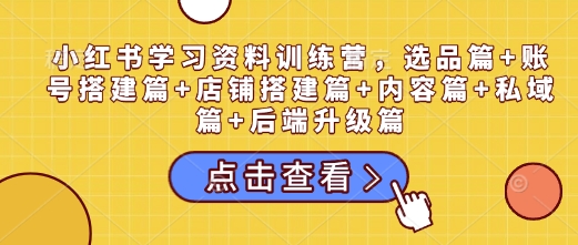 小红书学习资料训练营，选品篇+账号搭建篇+店铺搭建篇+内容篇+私域篇+后端升级篇-搞个副业