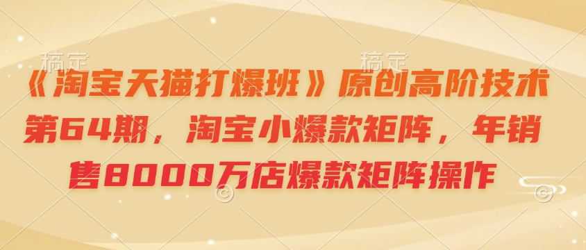 《淘宝天猫打爆班》原创高阶技术第64期，淘宝小爆款矩阵，年销售8000万店爆款矩阵操作-搞个副业