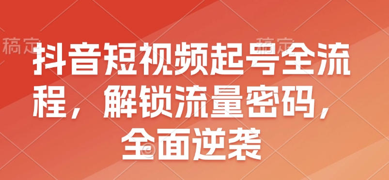 抖音短视频起号全流程，解锁流量密码，全面逆袭-搞个副业