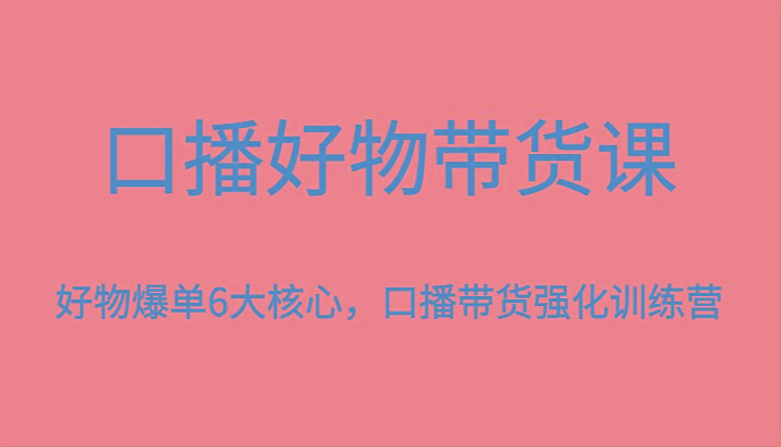 口播好物带货课，好物爆单6大核心，口播带货强化训练营-搞个副业
