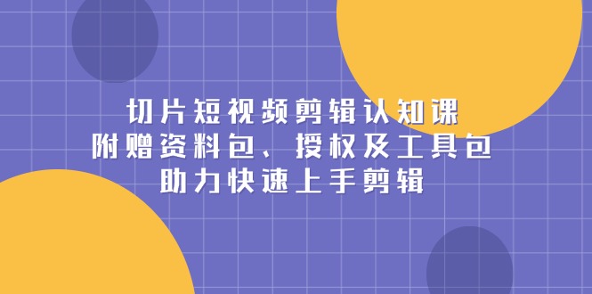 切片短视频剪辑认知课，附赠资料包、授权及工具包，助力快速上手剪辑-搞个副业