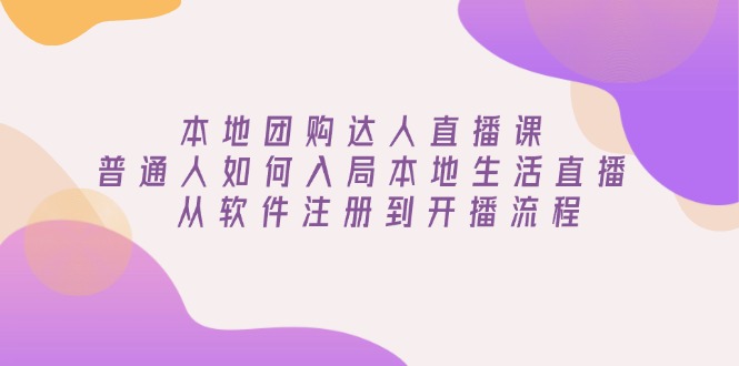 本地团购达人直播课：普通人如何入局本地生活直播, 从软件注册到开播流程-搞个副业