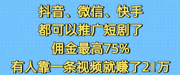抖音微信快手都可以推广短剧了，佣金最高75%，有人靠一条视频就挣了2W-搞个副业
