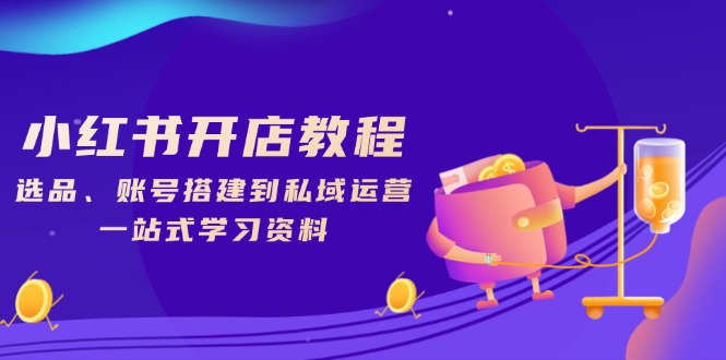 小红书开店教程，选品、账号搭建到私域运营，一站式学习资料-搞个副业