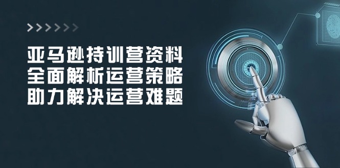 亚马逊持训营资料，全面解析运营策略，助力解决运营难题-搞个副业