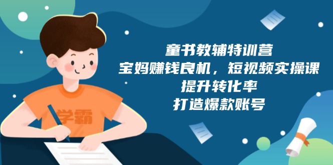 童书教辅特训营，宝妈赚钱良机，短视频实操课，提升转化率，打造爆款账号-搞个副业