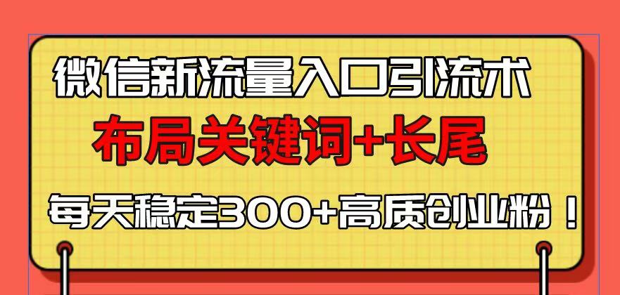 微信新流量入口引流术，布局关键词+长尾，每天稳定300+高质创业粉！-搞个副业