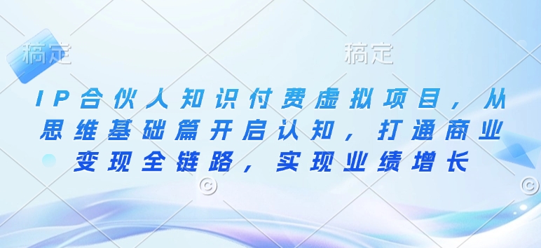IP合伙人知识付费虚拟项目，从思维基础篇开启认知，打通商业变现全链路，实现业绩增长-搞个副业