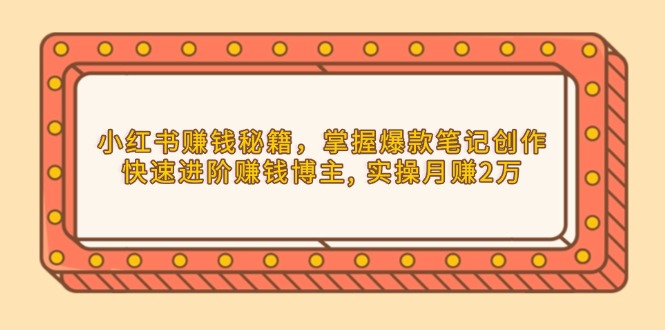 小红书赚钱秘籍，掌握爆款笔记创作，快速进阶赚钱博主, 实操月赚2万-搞个副业
