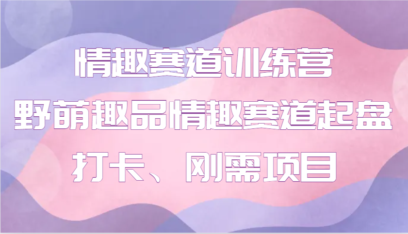 情趣赛道训练营 野萌趣品情趣赛道起盘打卡、刚需项目-搞个副业