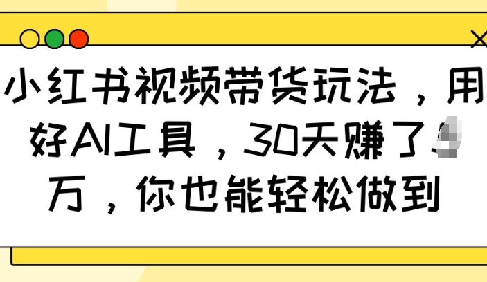 小红书视频带货玩法，用好AI工具，30天收益过W，你也能轻松做到-搞个副业