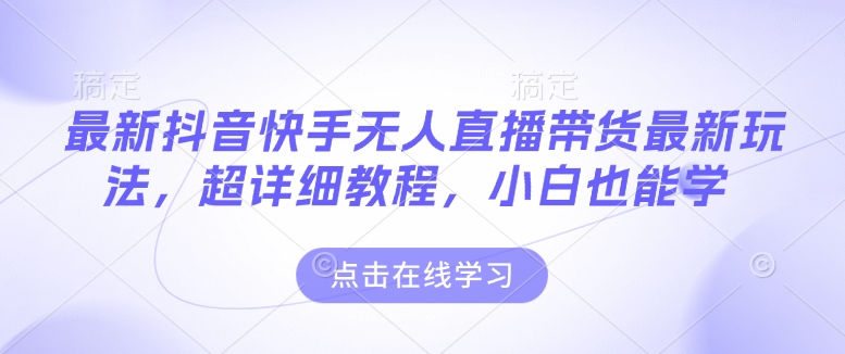 最新抖音快手无人直播带货玩法，超详细教程，小白也能学-搞个副业