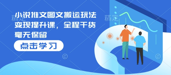 小说推文图文搬运玩法变现提升课，全程干货毫无保留-搞个副业