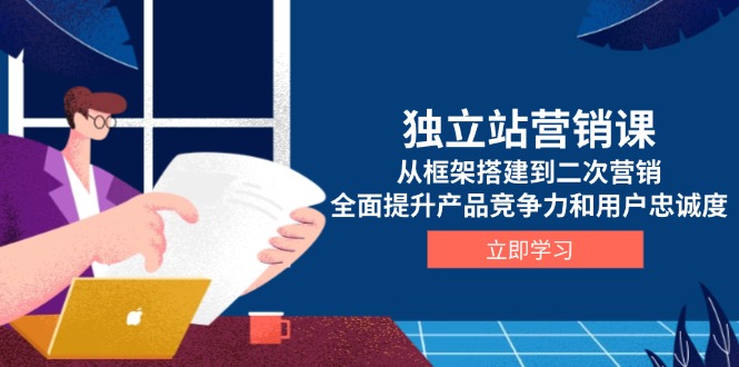 独立站营销课，从框架搭建到二次营销，全面提升产品竞争力和用户忠诚度-搞个副业
