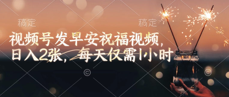 视频号发早安祝福视频，日入2张，每天仅需1小时-搞个副业