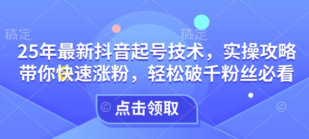 25年最新抖音起号技术，实操攻略带你快速涨粉，轻松破千粉丝必看-搞个副业