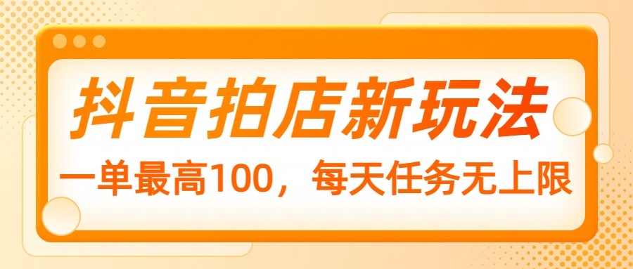 抖音拍店新玩法，一单最高100，每天任务无上限-搞个副业