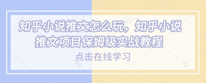 知乎小说推文怎么玩，知乎小说推文项目保姆级实战教程-搞个副业
