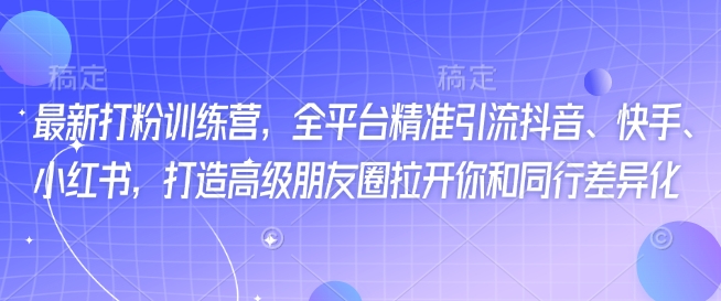 最新打粉训练营，全平台精准引流抖音、快手、小红书，打造高级朋友圈拉开你和同行差异化-搞个副业