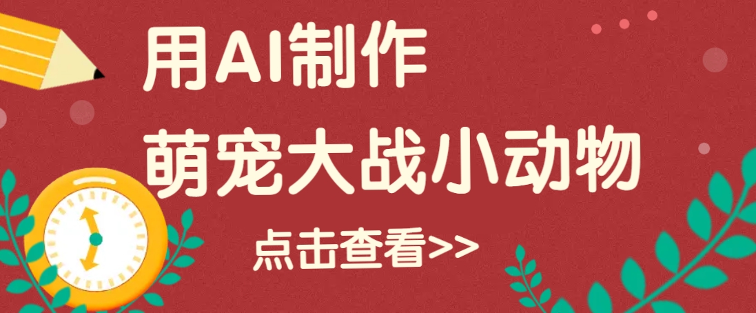 用AI制作萌娃大战小动物视频，轻松涨粉20w+(详细教程)-搞个副业