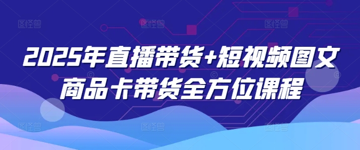 2025年直播带货+短视频图文商品卡带货全方位课程-搞个副业