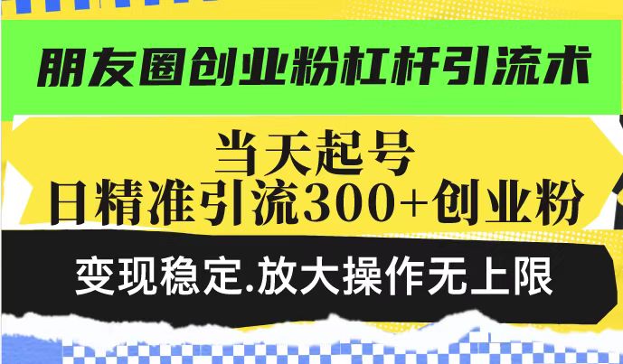 朋友圈创业粉杠杆引流术，投产高轻松日引300+创业粉，变现稳定.放大操…-搞个副业