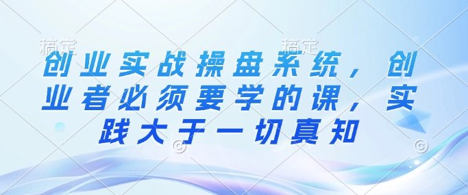 创业实战操盘系统，创业者必须要学的课，实践大于一切真知-搞个副业