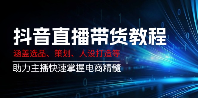 抖音直播带货教程：涵盖选品、策划、人设打造等,助力主播快速掌握电商精髓-搞个副业