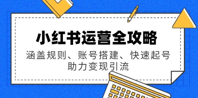 小红书运营全攻略：涵盖规则、账号搭建、快速起号，助力变现引流-搞个副业