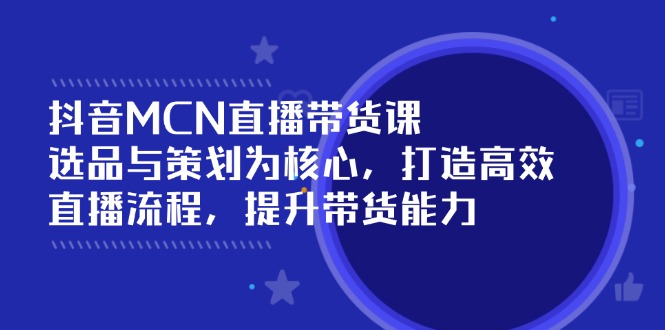 抖音MCN直播带货课：选品与策划为核心, 打造高效直播流程, 提升带货能力-搞个副业